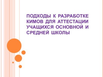 ПОДХОДЫ  К  РАЗРАБОТКЕ КИМОВ  ДЛЯ  АТТЕСТАЦИИ УЧАЩИХСЯ  ОСНОВНОЙ  И СРЕДНЕЙ  ШКОЛЫ