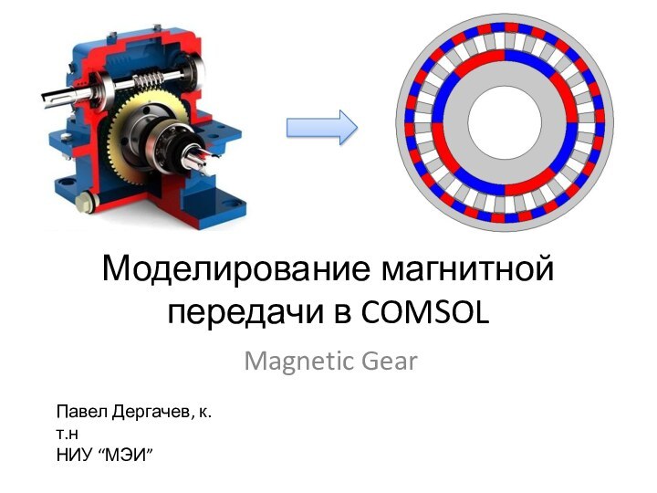 Моделирование магнитной передачи в COMSOLMagnetic GearПавел Дергачев, к.т.нНИУ “МЭИ”