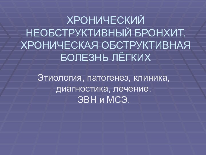 ХРОНИЧЕСКИЙ НЕОБСТРУКТИВНЫЙ БРОНХИТ. ХРОНИЧЕСКАЯ ОБСТРУКТИВНАЯ БОЛЕЗНЬ ЛЁГКИХЭтиология, патогенез, клиника, диагностика, лечение.