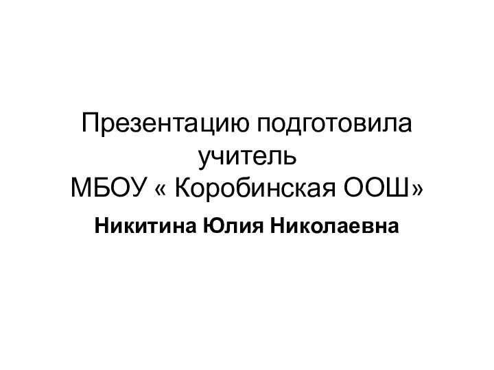 Презентацию подготовила учитель  МБОУ « Коробинская ООШ»Никитина Юлия Николаевна