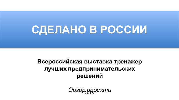 СДЕЛАНО В РОССИИВсероссийская выставка-тренажер лучших предпринимательских решенийОбзор проекта2015