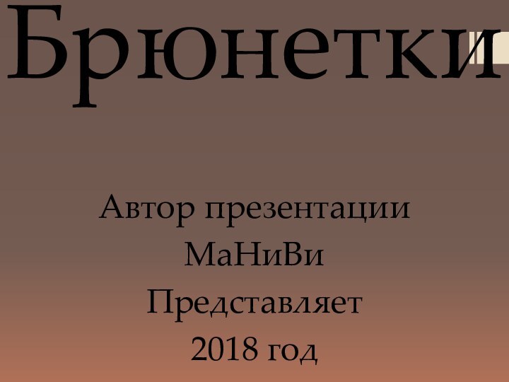 Брюнетки Автор презентацииМаНиВиПредставляет 2018 год
