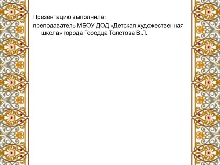 Презентацию выполнила: преподаватель МБОУ ДОД «Детская художественная школа» города Городца Толстова В.Л.