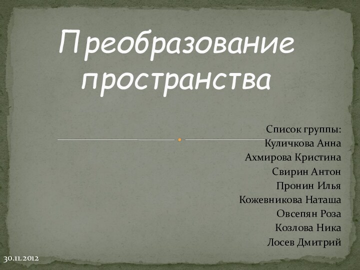 Список группы:Куличкова Анна	Ахмирова Кристина	Свирин Антон	Пронин Илья	Кожевникова Наташа	Овсепян Роза	Козлова Ника	Лосев ДмитрийПреобразование пространства30.11.2012