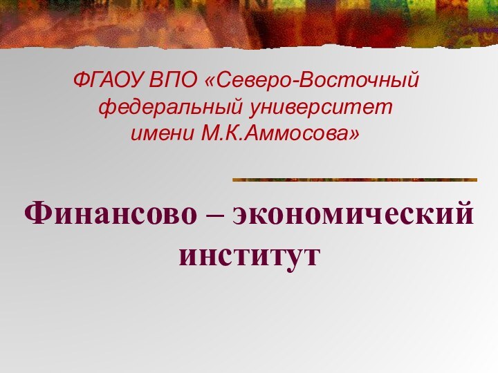 ФГАОУ ВПО «Северо-Восточный федеральный университет  имени М.К.Аммосова» Финансово – экономический институт