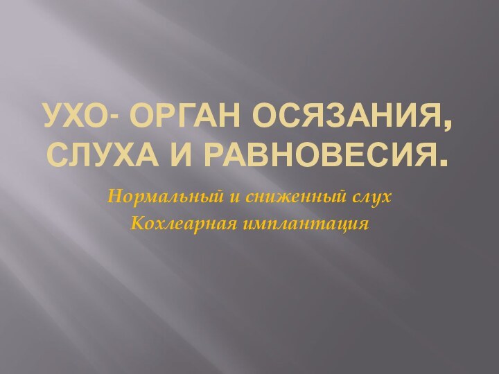 Ухо- орган осязания, слуха и равновесия.Нормальный и сниженный слухКохлеарная имплантация