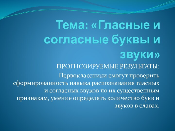 Тема: «Гласные и согласные буквы и звуки»ПРОГНОЗИРУЕМЫЕ РЕЗУЛЬТАТЫ:Первоклассники смогут проверить сформированность навыка