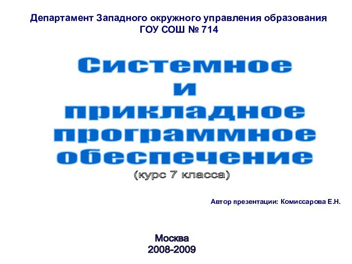 Автор презентации: Комиссарова Е.Н.Департамент Западного окружного управления образованияГОУ СОШ № 714Системное иприкладноепрограммноеобеспечениеМосква2008-2009(курс 7 класса)