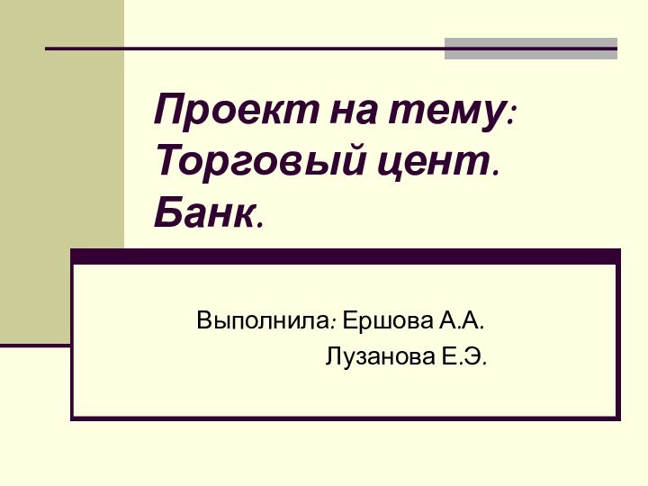 Проект на тему: Торговый цент. Банк.Выполнила: Ершова А.А.