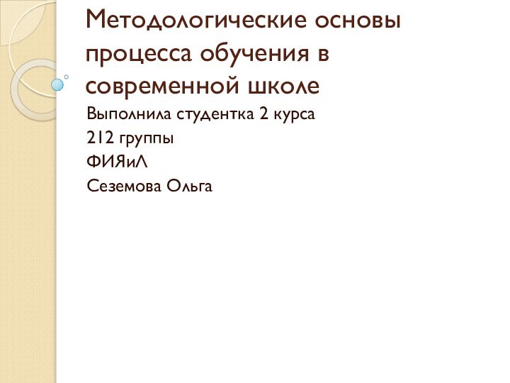 Методологические основы процесса обучения в современной школеВыполнила студентка 2 курса212 группыФИЯиЛСеземова Ольга