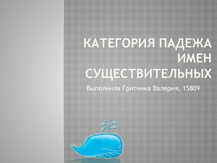 Категория падежа имен существительныхВыполнила Гритчина Валерия, 15809