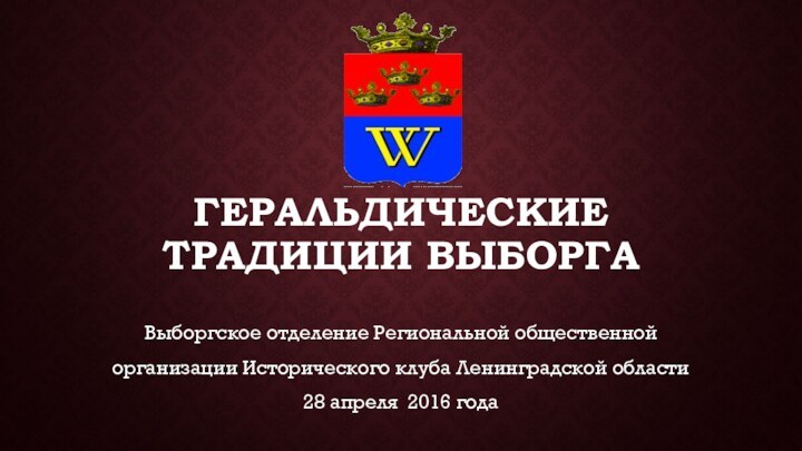 Геральдические традиции выборгаВыборгское отделение Региональной общественной организации Исторического клуба Ленинградской области 28 апреля 2016 года