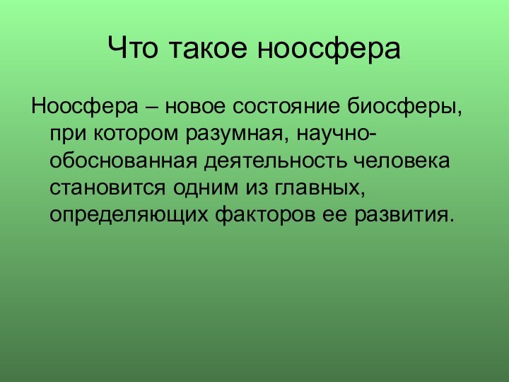 Что такое ноосфераНоосфера – новое состояние биосферы, при котором разумная, научно-обоснованная деятельность