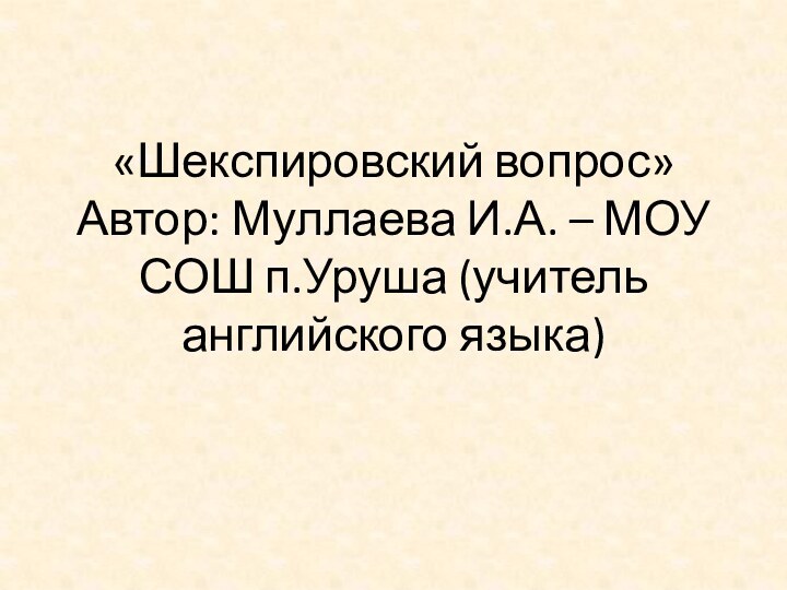 «Шекспировский вопрос» Автор: Муллаева И.А. – МОУ СОШ п.Уруша (учитель английского языка)