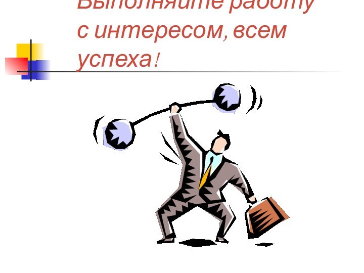 Выполняйте работу с интересом, всем успеха!