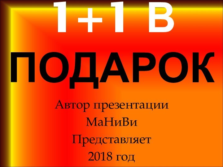 1+1 в подарокАвтор презентацииМаНиВиПредставляет 2018 год