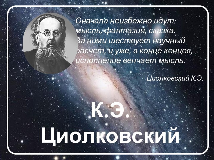 К.Э.ЦиолковскийСначала неизбежно идут: мысль, фантазия, сказка. За ними шествует научный расчет, и