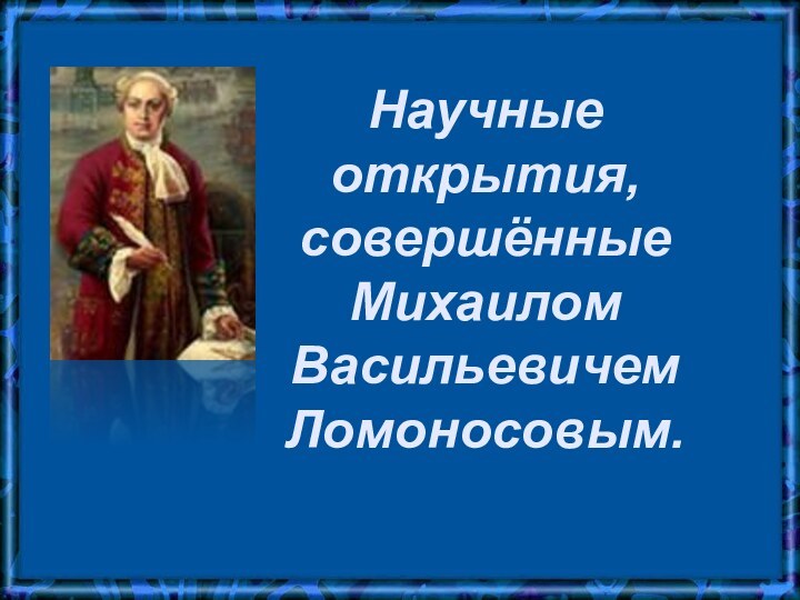 Научные открытия, совершённые Михаилом Васильевичем Ломоносовым.