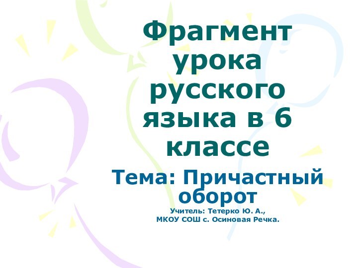 Фрагмент урока русского языка в 6 классеТема: Причастный оборотУчитель: Тетерко Ю. А.,