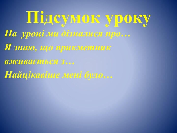 Підсумок урокуНа уроці ми дізналися про…Я знаю, що прикметник вживається з…Найцікавіше мені було…