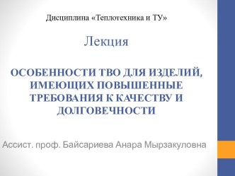 Дисциплина Теплотехника и ТУЛекцияОСОБЕННОСТИ ТВО ДЛЯ ИЗДЕЛИЙ, ИМЕЮЩИХ ПОВЫШЕННЫЕ ТРЕБОВАНИЯ К КАЧЕСТВУ И ДОЛГОВЕЧНОСТИ