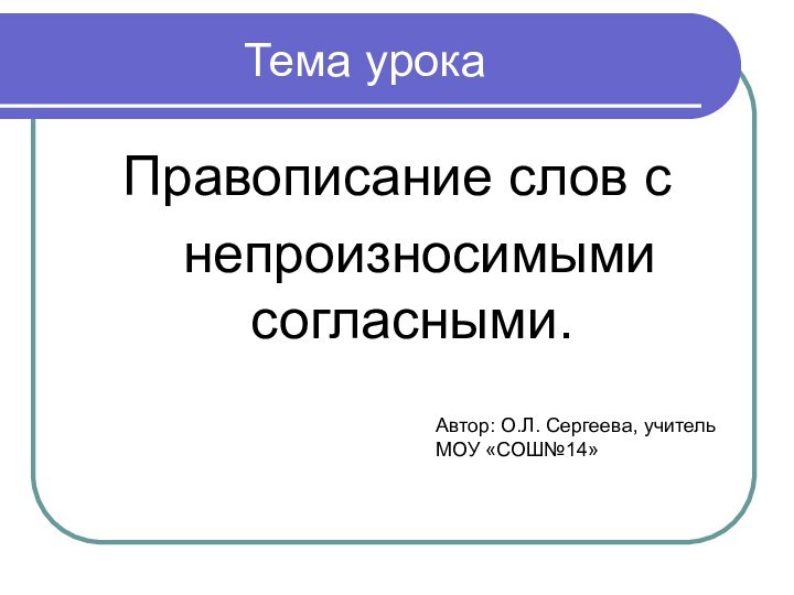 Тема урокаПравописание слов с  непроизносимыми согласными.Автор: О.Л. Сергеева, учитель МОУ «СОШ№14»