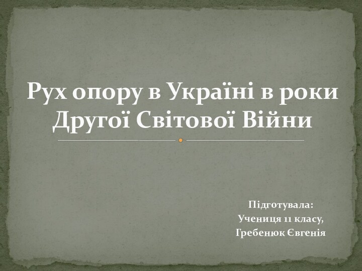 Підготувала:Учениця 11 класу,Гребенюк ЄвгеніяРух опору в Україні в роки Другої Світової Війни