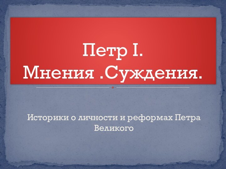 Историки о личности и реформах Петра ВеликогоПетр I. Мнения .Суждения.