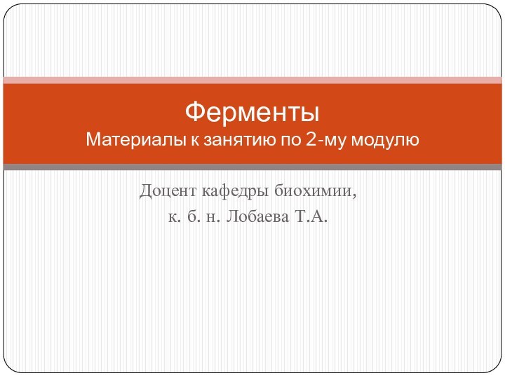 Доцент кафедры биохимии, к. б. н. Лобаева Т.А.Ферменты Материалы к занятию по 2-му модулю