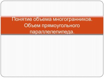 Понятие объема многогранников. Объем прямоугольного параллелепипеда