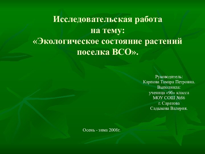 Исследовательская работа на тему: «Экологическое состояние растений  поселка ВСО».Руководитель:Карпова Тамара Петровна.Выполнила:ученица