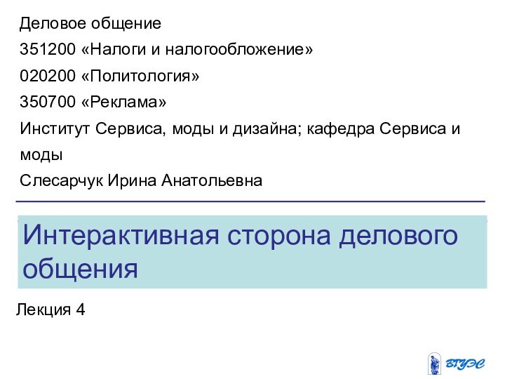 Интерактивная сторона делового общенияЛекция 4Деловое общение351200 «Налоги и налогообложение»020200 «Политология»350700 «Реклама»Институт Сервиса,