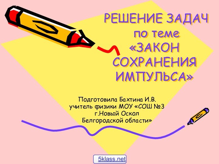 РЕШЕНИЕ ЗАДАЧ  по теме «ЗАКОН СОХРАНЕНИЯ ИМПУЛЬСА» Подготовила Бахтина И.В.учитель