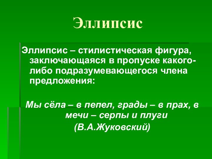 ЭллипсисЭллипсис – стилистическая фигура, заключающаяся в пропуске какого-либо подразумевающегося члена предложения:Мы сёла