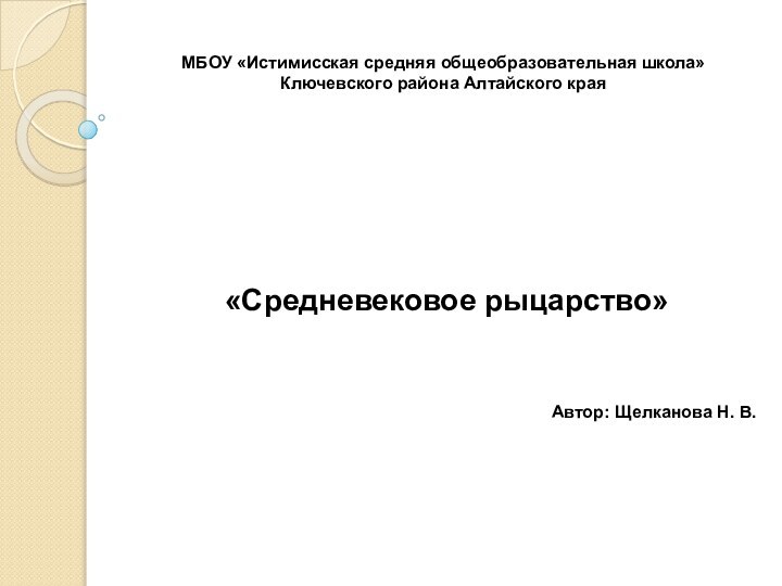 МБОУ «Истимисская средняя общеобразовательная школа» Ключевского района Алтайского края«Средневековое рыцарство»Автор: Щелканова Н. В.