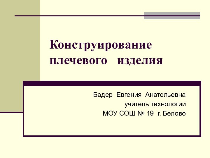 Конструирование  плечевого  изделияБадер Евгения Анатольевнаучитель технологии МОУ СОШ № 19 г. Белово