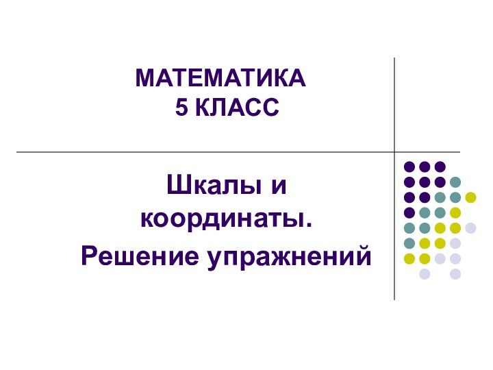 МАТЕМАТИКА     5 КЛАССШкалы и координаты. Решение упражнений