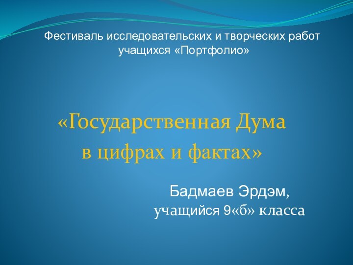 «Государственная Думав цифрах и фактах»Бадмаев Эрдэм, учащийся 9«б» класса Фестиваль исследовательских и творческих работ учащихся «Портфолио»