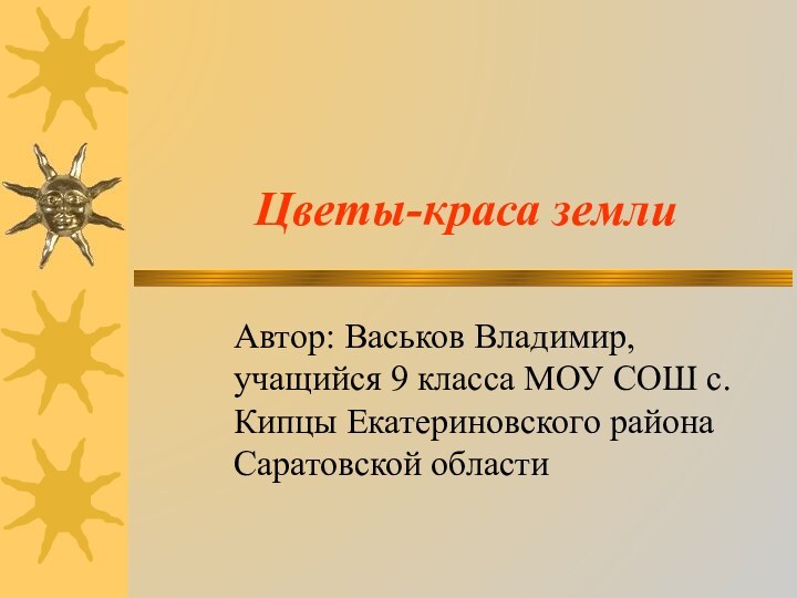 Цветы-краса землиАвтор: Васьков Владимир, учащийся 9 класса МОУ СОШ с. Кипцы Екатериновского района Саратовской области