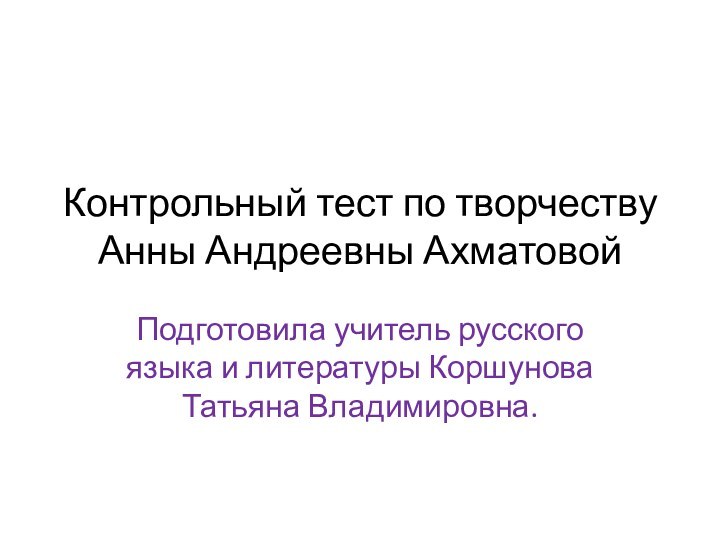 Контрольный тест по творчеству Анны Андреевны АхматовойПодготовила учитель русского языка и литературы Коршунова Татьяна Владимировна.