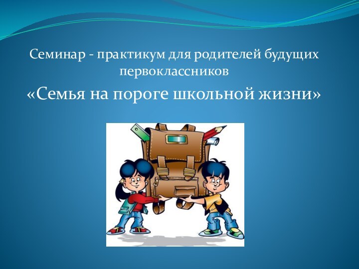 Семинар - практикум для родителей будущих первоклассников«Семья на пороге школьной жизни»