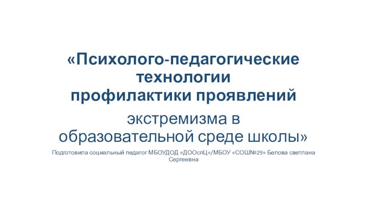 «Психолого-педагогические технологии профилактики проявлений экстремизма в образовательной среде школы»Подготовила социальный педагог МБОУДОД