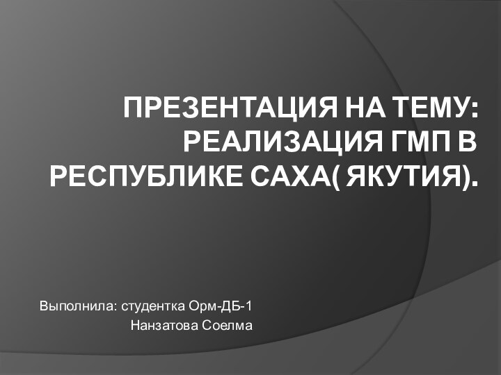 Презентация на тему: Реализация ГМП в Республике Саха( Якутия).Выполнила: студентка Орм-ДБ-1Нанзатова Соелма