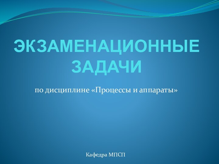 ЭКЗАМЕНАЦИОННЫЕ ЗАДАЧИпо дисциплине «Процессы и аппараты»Кафедра МПСП