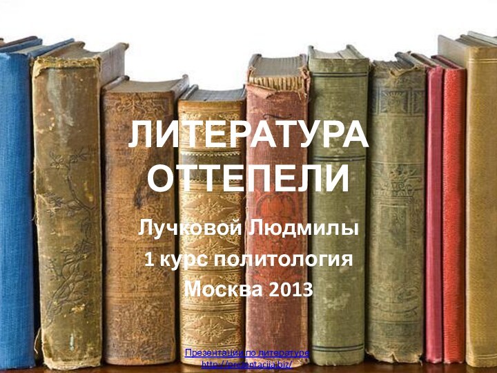 ЛИТЕРАТУРА ОТТЕПЕЛИ Лучковой Людмилы 1 курс политологияМосква 2013Презентации по литературеhttp://prezentacija.biz/