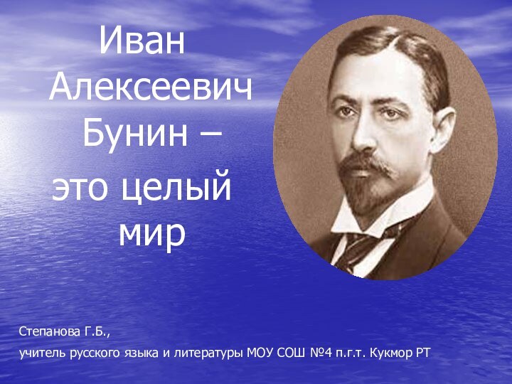 Иван Алексеевич Бунин – это целый мирСтепанова Г.Б., учитель русского языка и