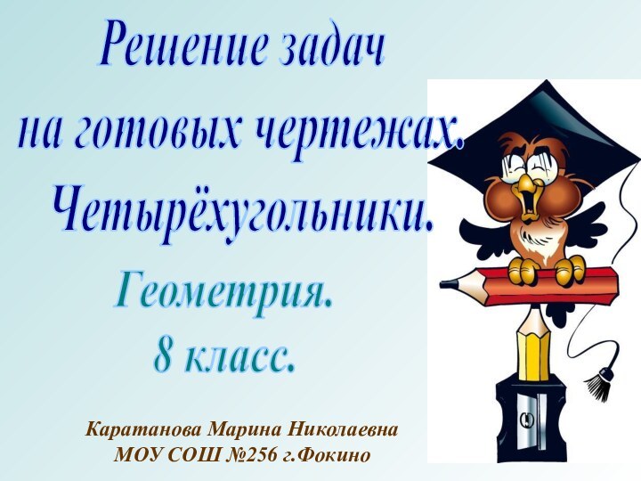 Решение задачна готовых чертежах.Четырёхугольники.Геометрия.8 класс.Каратанова Марина НиколаевнаМОУ СОШ №256 г.Фокино