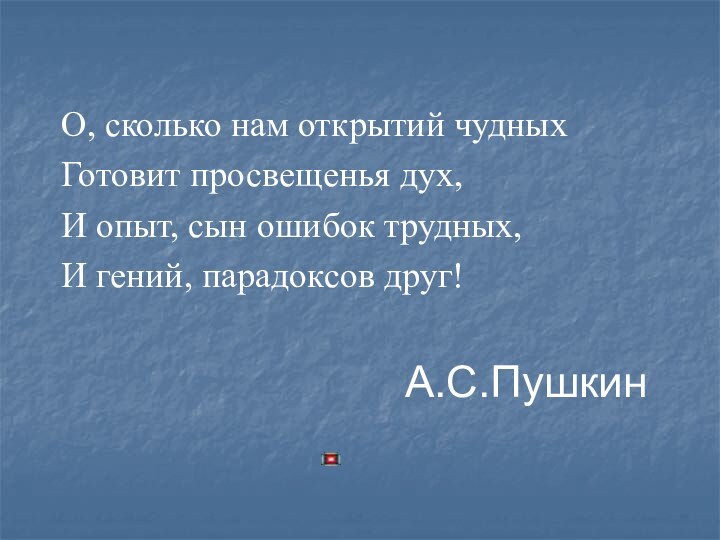 О, сколько нам открытий чудныхГотовит просвещенья дух,И опыт, сын ошибок трудных,И гений, парадоксов друг!А.С.Пушкин