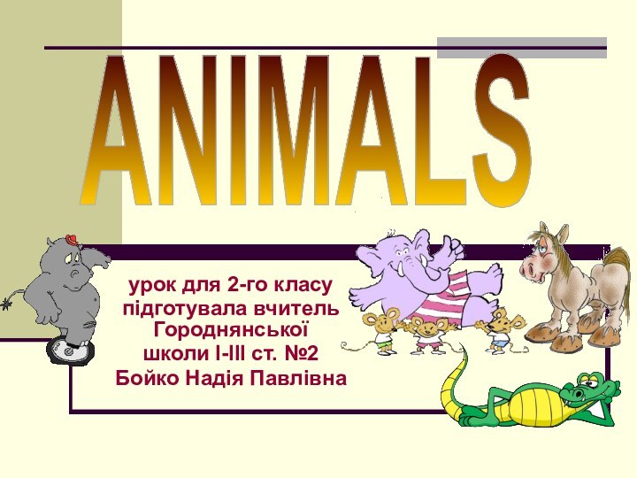 урок для 2-го класупідготувала вчитель Городнянськоїшколи І-ІІІ ст. №2Бойко Надія Павлівна ANIMALS