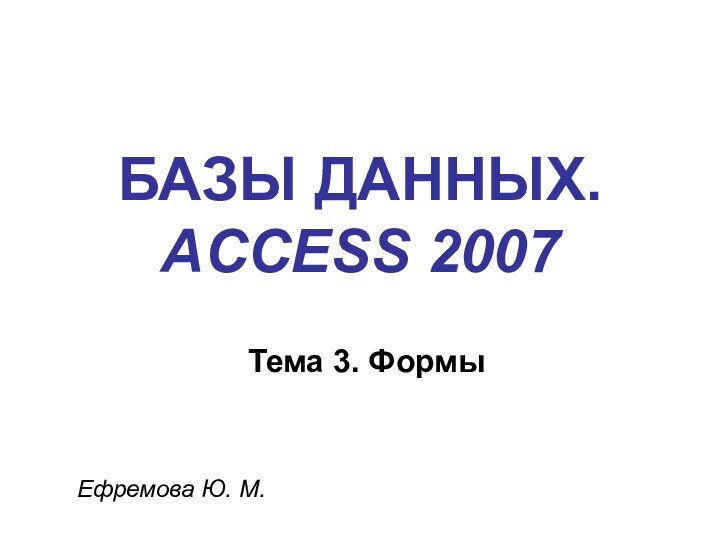 БАЗЫ ДАННЫХ. ACCESS 2007Ефремова Ю. М.Тема 3. Формы